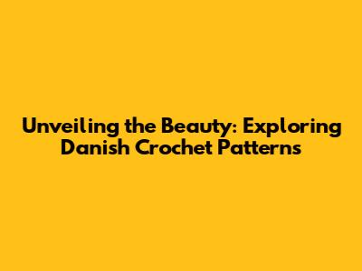 Unveiling the Beauty: Exploring Danish Crochet Patterns