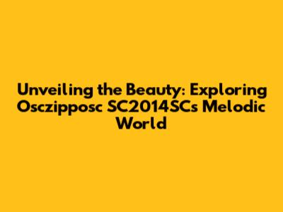 Unveiling the Beauty: Exploring Osczipposc SC2014SC's Melodic World