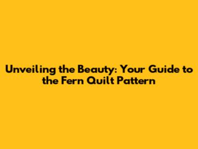 Unveiling the Beauty: Your Guide to the Fern Quilt Pattern