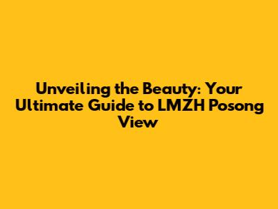 Unveiling the Beauty: Your Ultimate Guide to LMZH Posong View
