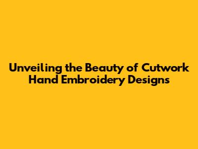 Unveiling the Beauty of Cutwork Hand Embroidery Designs