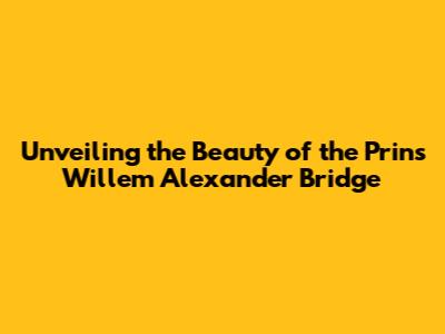 Unveiling the Beauty of the Prins Willem Alexander Bridge