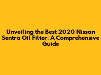 Unveiling the Best 2020 Nissan Sentra Oil Filter: A Comprehensive Guide