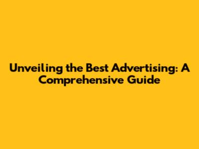 Unveiling the Best Advertising: A Comprehensive Guide