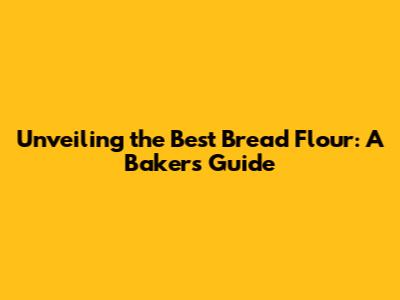 Unveiling the Best Bread Flour: A Baker's Guide