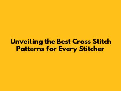 Unveiling the Best Cross Stitch Patterns for Every Stitcher