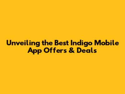Unveiling the Best Indigo Mobile App Offers & Deals