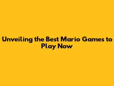 Unveiling the Best Mario Games to Play Now