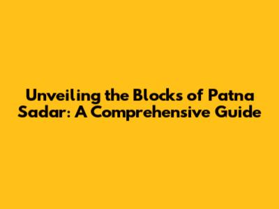 Unveiling the Blocks of Patna Sadar: A Comprehensive Guide