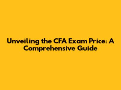 Unveiling the CFA Exam Price: A Comprehensive Guide