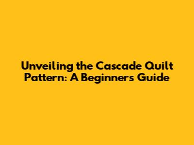 Unveiling the Cascade Quilt Pattern: A Beginner's Guide