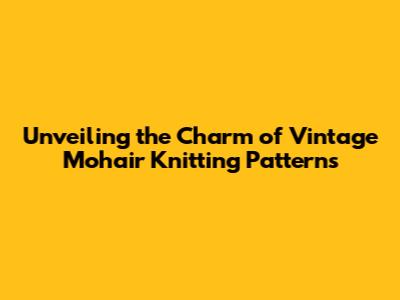 Unveiling the Charm of Vintage Mohair Knitting Patterns