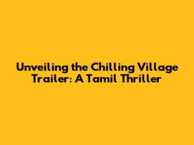 Unveiling the Chilling 'Village' Trailer: A Tamil Thriller