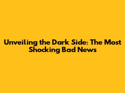 Unveiling the Dark Side: The Most Shocking Bad News