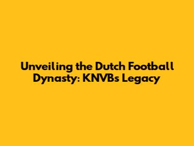 Unveiling the Dutch Football Dynasty: KNVB's Legacy