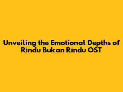 Unveiling the Emotional Depths of 'Rindu Bukan Rindu' OST