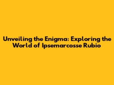 Unveiling the Enigma: Exploring the World of Ipsemarcosse Rubio