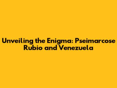 Unveiling the Enigma: Pseimarcose Rubio and Venezuela