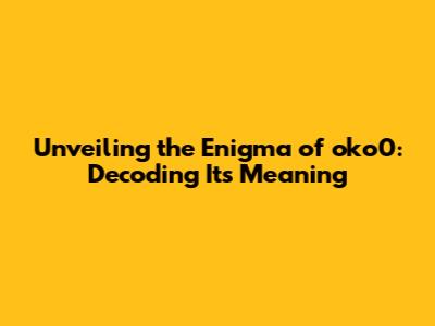 Unveiling the Enigma of oko0: Decoding Its Meaning