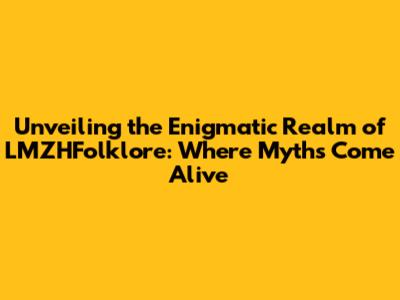 Unveiling the Enigmatic Realm of LMZHFolklore: Where Myths Come Alive