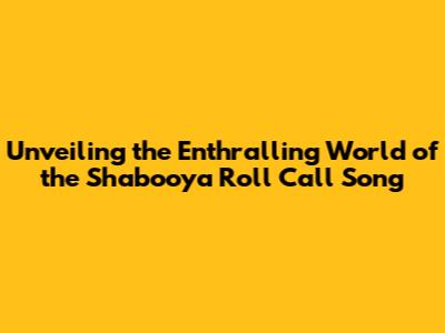 Unveiling the Enthralling World of the Shabooya Roll Call Song