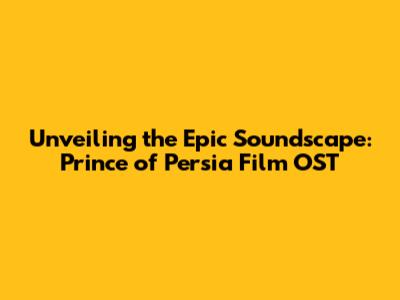 Unveiling the Epic Soundscape: Prince of Persia Film OST