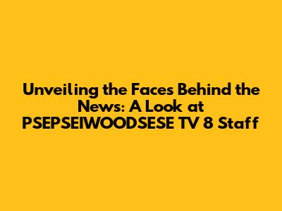 Unveiling the Faces Behind the News: A Look at PSEPSEIWOODSESE TV 8 Staff