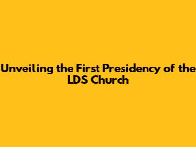 Unveiling the First Presidency of the LDS Church