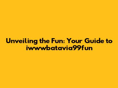 Unveiling the Fun: Your Guide to iwwwbatavia99fun