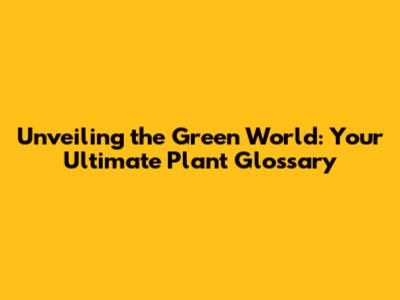 Unveiling the Green World: Your Ultimate Plant Glossary