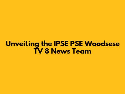 Unveiling the IPSE PSE Woodsese TV 8 News Team
