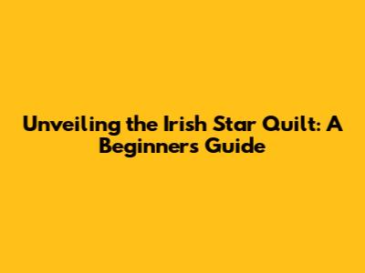 Unveiling the Irish Star Quilt: A Beginner's Guide