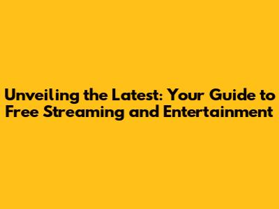 Unveiling the Latest: Your Guide to Free Streaming and Entertainment