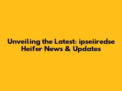 Unveiling the Latest: ipseiiredse Heifer News & Updates