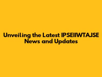 Unveiling the Latest IPSEIIWTAJSE News and Updates