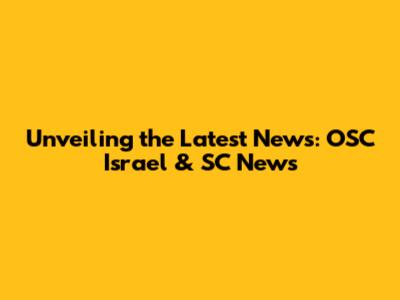 Unveiling the Latest News: OSC Israel & SC News