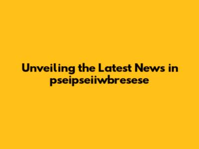 Unveiling the Latest News in pseipseiiwbresese