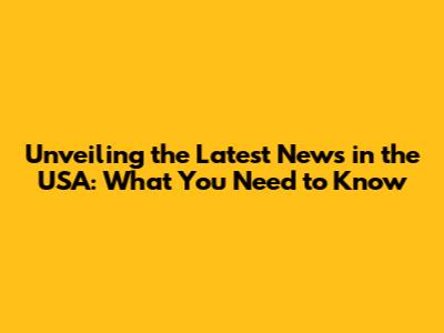 Unveiling the Latest News in the USA: What You Need to Know
