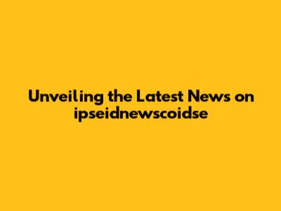 Unveiling the Latest News on ipseidnewscoidse