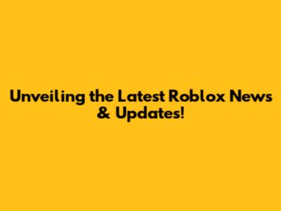Unveiling the Latest Roblox News & Updates!