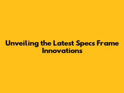 Unveiling the Latest Specs Frame Innovations