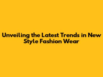 Unveiling the Latest Trends in New Style Fashion Wear