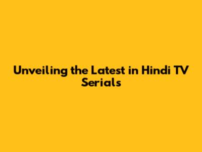 Unveiling the Latest in Hindi TV Serials