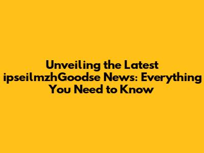 Unveiling the Latest ipseilmzhGoodse News: Everything You Need to Know