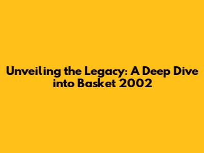 Unveiling the Legacy: A Deep Dive into Basket 2002