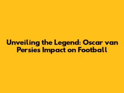 Unveiling the Legend: Oscar van Persie's Impact on Football