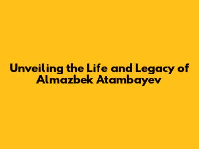 Unveiling the Life and Legacy of Almazbek Atambayev