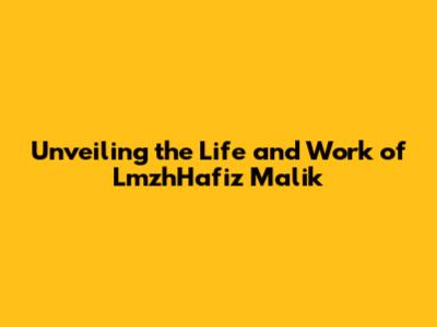 Unveiling the Life and Work of LmzhHafiz Malik