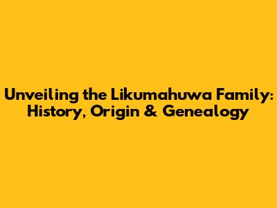 Unveiling the Likumahuwa Family: History, Origin & Genealogy