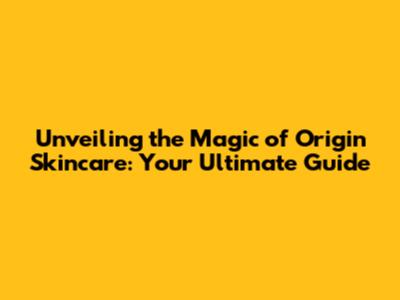 Unveiling the Magic of Origin Skincare: Your Ultimate Guide